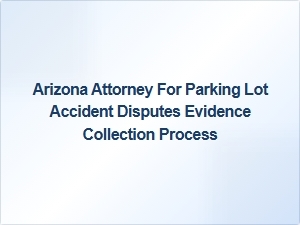 Arizona Attorney Specializes in Parking Lot Accident Evidence Collection