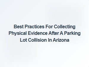 Best Practices for Collecting Physical Evidence After a Parking Lot Collision in Arizona