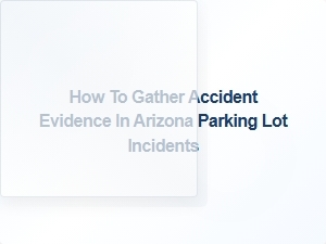 How to Collect Evidence at Arizona Parking Lot Accidents