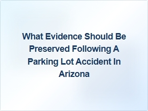 Preserve These Key Pieces of Evidence After a Parking Lot Accident in Arizona
