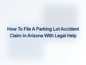 How to File a Parking Lot Accident Claim in Arizona with Legal Help