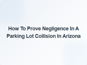 Proving Negligence in a Arizona Parking Lot Collision